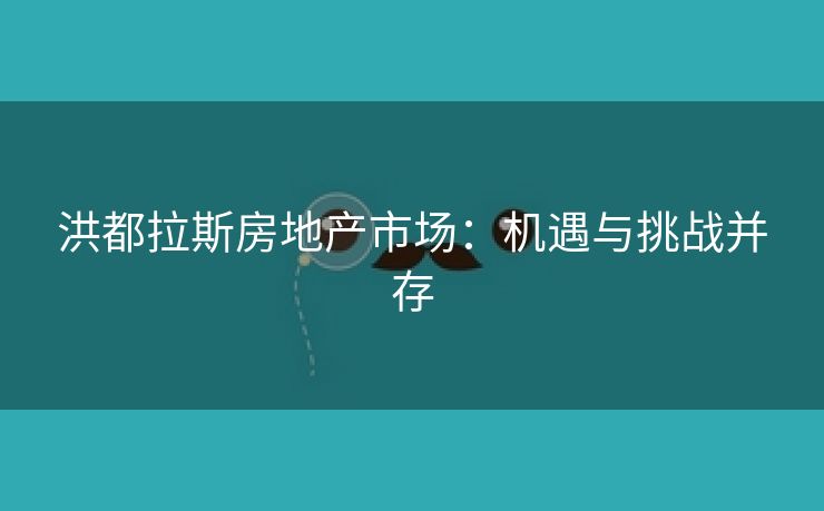 洪都拉斯房地产市场：机遇与挑战并存