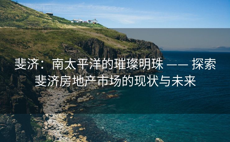 斐济：南太平洋的璀璨明珠 —— 探索斐济房地产市场的现状与未来