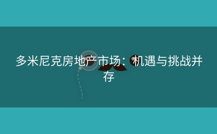 多米尼克房地产市场：机遇与挑战并存