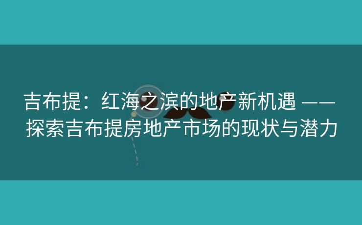 吉布提：红海之滨的地产新机遇 —— 探索吉布提房地产市场的现状与潜力