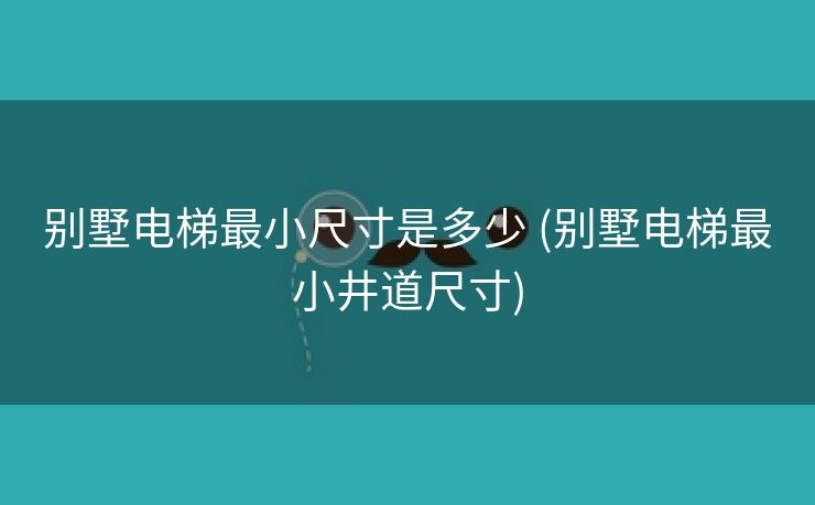 别墅电梯最小尺寸是多少 (别墅电梯最小井道尺寸)