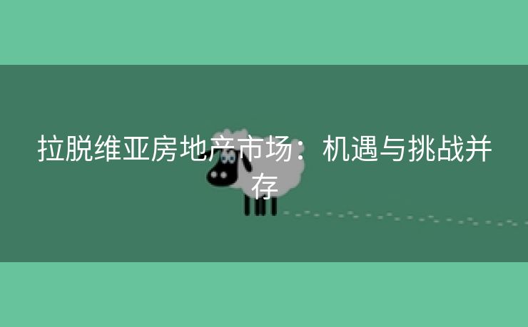 拉脱维亚房地产市场：机遇与挑战并存