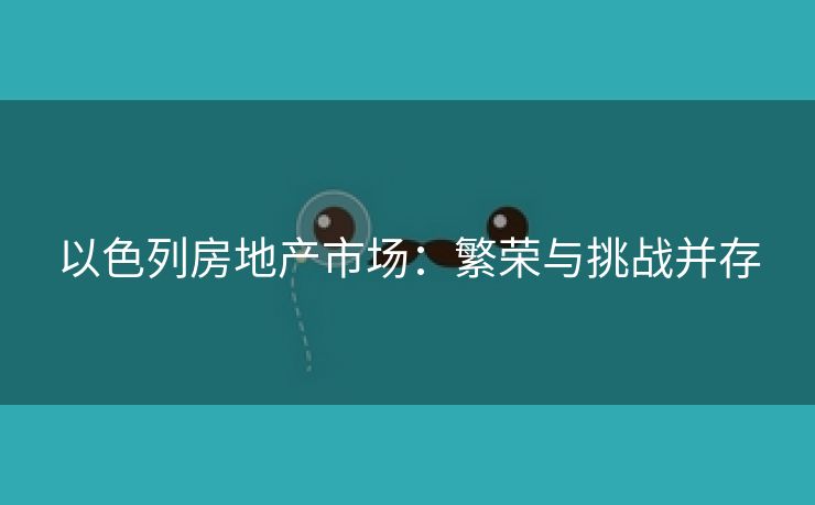 以色列房地产市场：繁荣与挑战并存