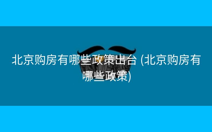 北京购房有哪些政策出台 (北京购房有哪些政策)