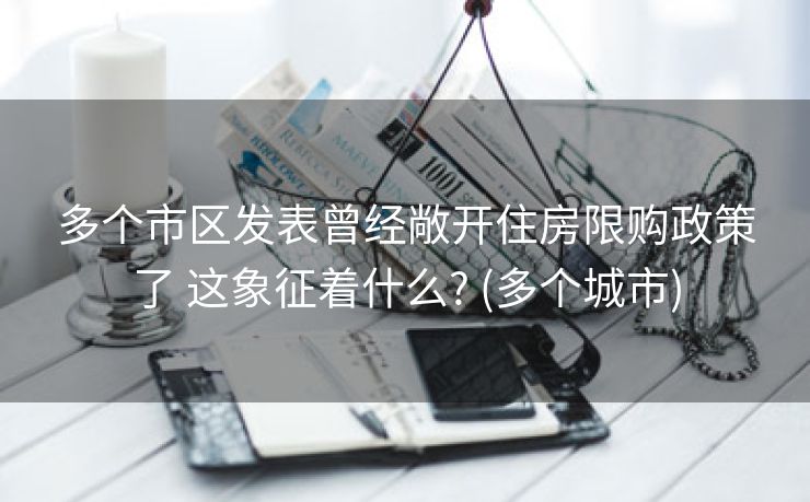 多个市区发表曾经敞开住房限购政策了 这象征着什么? (多个城市)