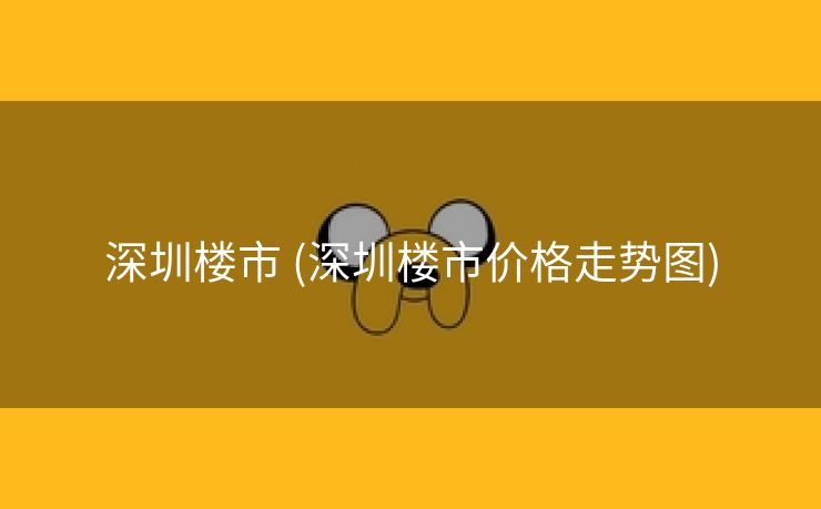 深圳楼市 (深圳楼市价格走势图)