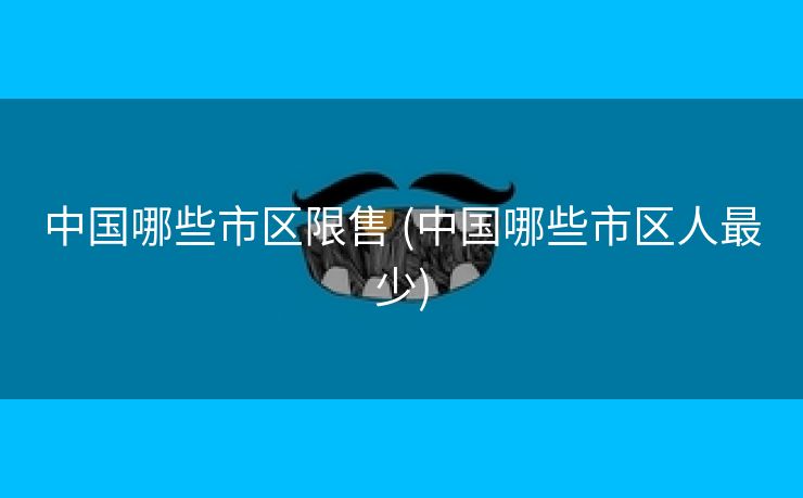 中国哪些市区限售 (中国哪些市区人最少)