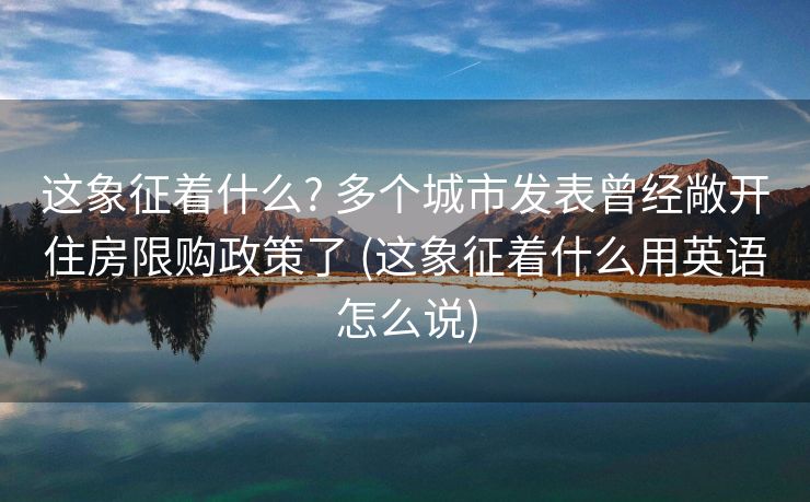这象征着什么? 多个城市发表曾经敞开住房限购政策了 (这象征着什么用英语怎么说)