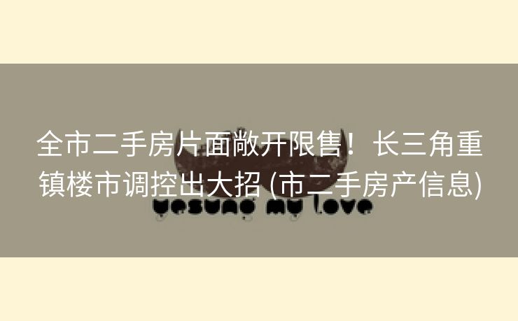 全市二手房片面敞开限售！长三角重镇楼市调控出大招 (市二手房产信息)