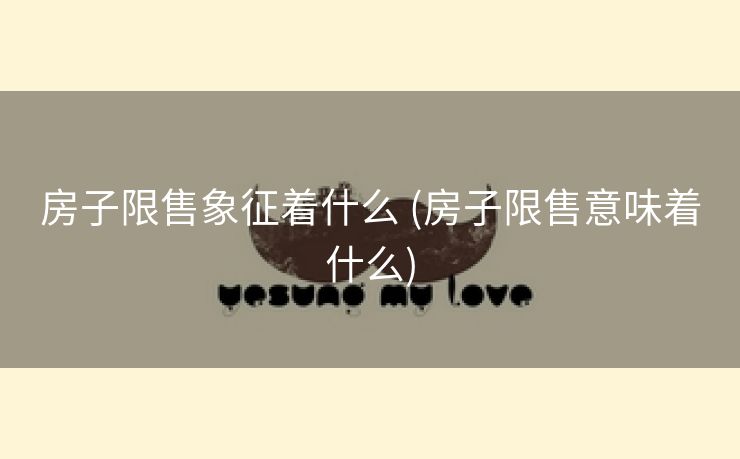 房子限售象征着什么 (房子限售意味着什么)