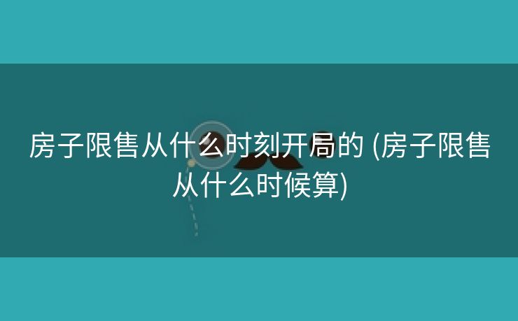 房子限售从什么时刻开局的 (房子限售从什么时候算)
