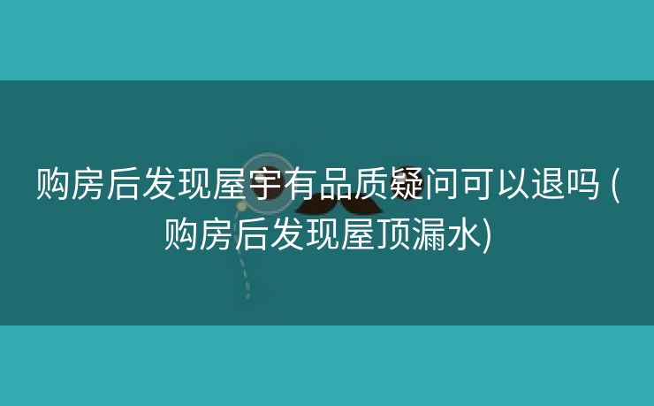 购房后发现屋宇有品质疑问可以退吗 (购房后发现屋顶漏水)