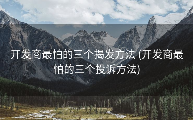 开发商最怕的三个揭发方法 (开发商最怕的三个投诉方法)