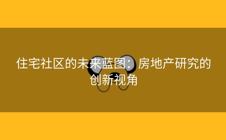 住宅社区的未来蓝图：房地产研究的创新视角
