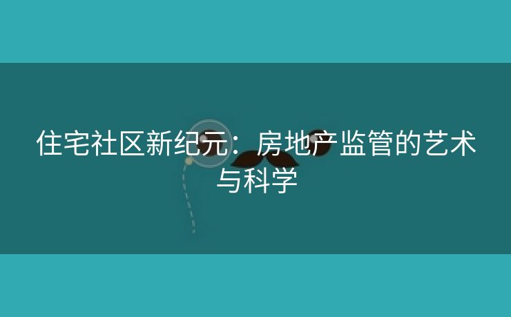 住宅社区新纪元：房地产监管的艺术与科学
