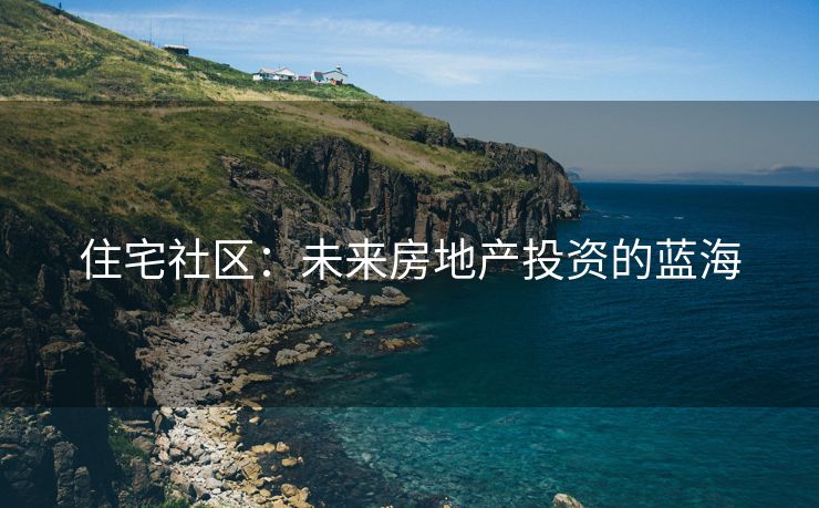 住宅社区：未来房地产投资的蓝海