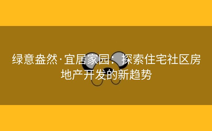 绿意盎然·宜居家园：探索住宅社区房地产开发的新趋势