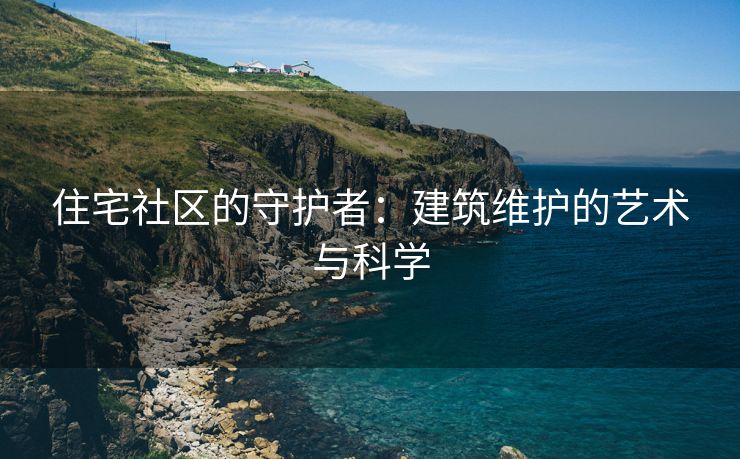 住宅社区的守护者：建筑维护的艺术与科学