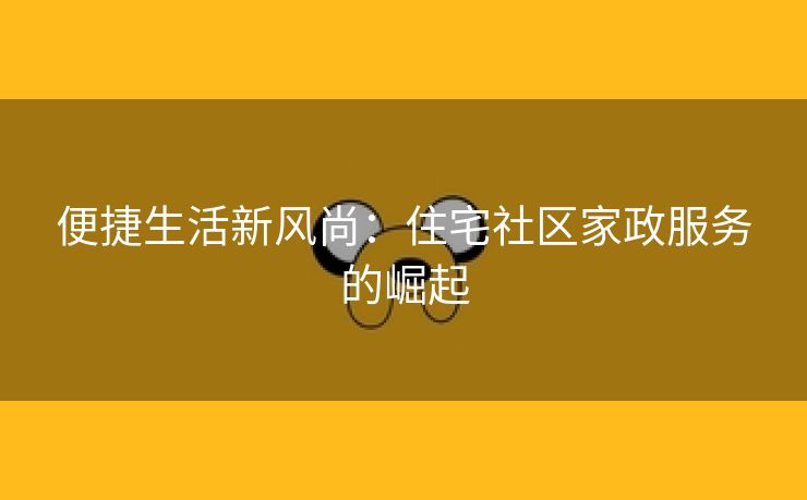 便捷生活新风尚：住宅社区家政服务的崛起