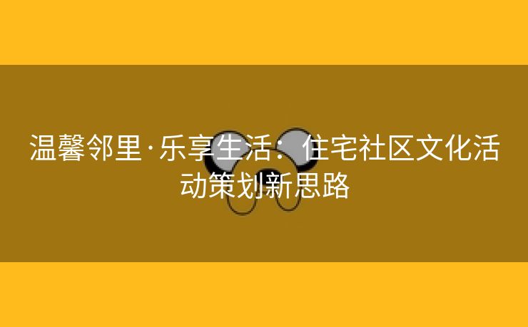 温馨邻里·乐享生活：住宅社区文化活动策划新思路
