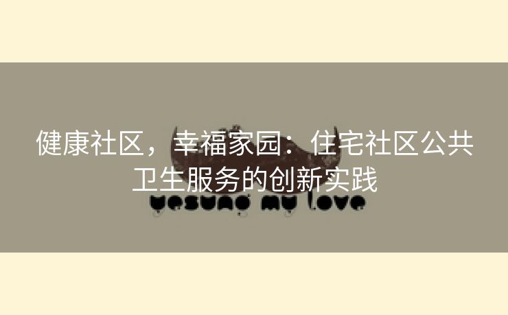 健康社区，幸福家园：住宅社区公共卫生服务的创新实践