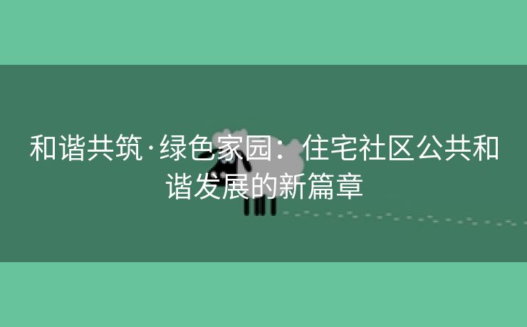 和谐共筑·绿色家园：住宅社区公共和谐发展的新篇章