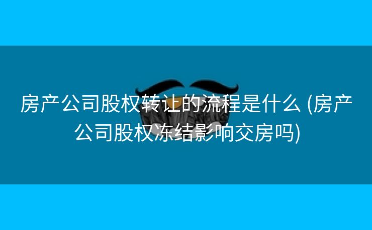 房产公司股权转让的流程是什么 (房产公司股权冻结影响交房吗)