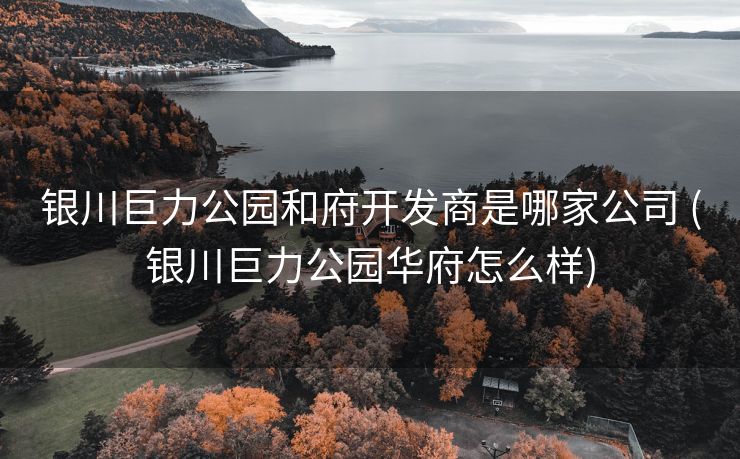 银川巨力公园和府开发商是哪家公司 (银川巨力公园华府怎么样) 银川巨力公园和府开发商是哪家公司 (银川巨力公园华府怎么样)