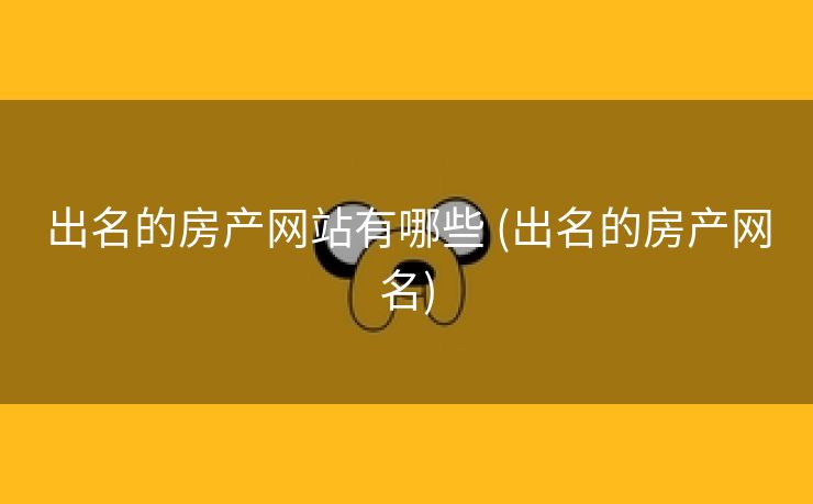 出名的房产网站有哪些 (出名的房产网名)