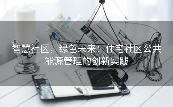 智慧社区，绿色未来：住宅社区公共能源管理的创新实践