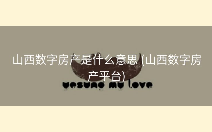 山西数字房产是什么意思 (山西数字房产平台)
