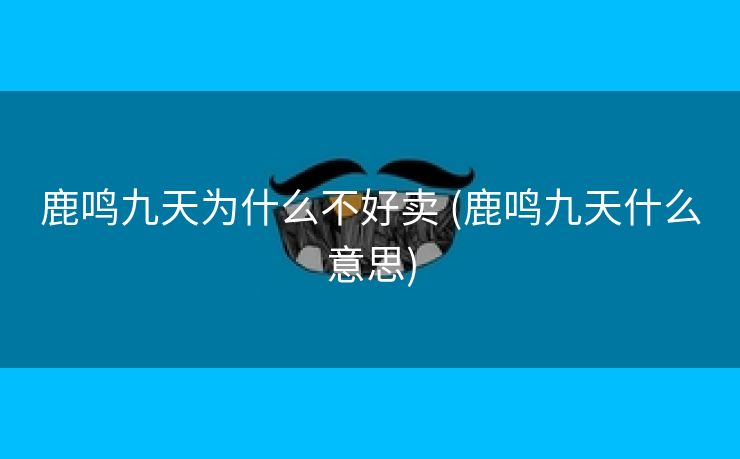 鹿鸣九天为什么不好卖 (鹿鸣九天什么意思) 鹿鸣九天为什么不好卖 (鹿鸣九天什么意思)