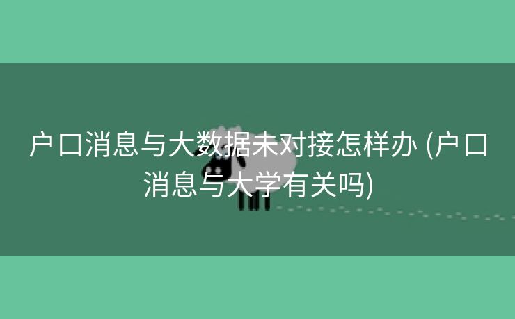 户口消息与大数据未对接怎样办 (户口消息与大学有关吗)