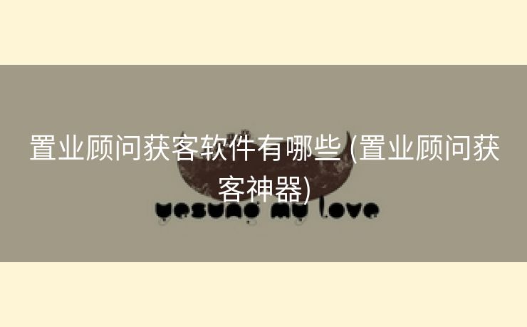 置业顾问获客软件有哪些 (置业顾问获客神器) 置业顾问获客软件有哪些 (置业顾问获客神器)