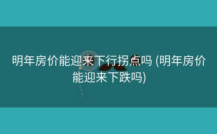明年房价能迎来下行拐点吗 (明年房价能迎来下跌吗)