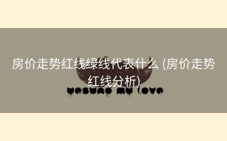 房价走势红线绿线代表什么 (房价走势红线分析)