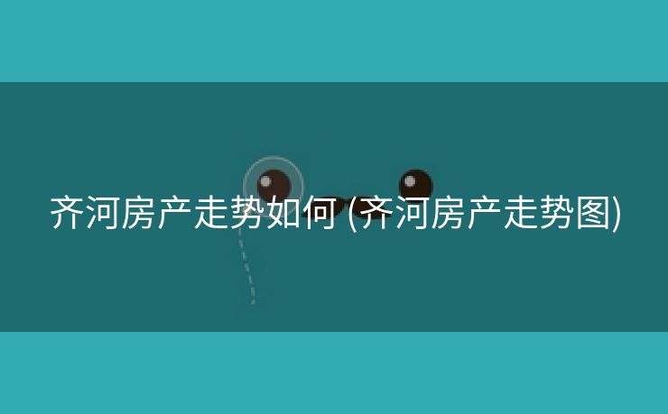 齐河房产走势如何 (齐河房产走势图) 齐河房产走势如何 (齐河房产走势图)