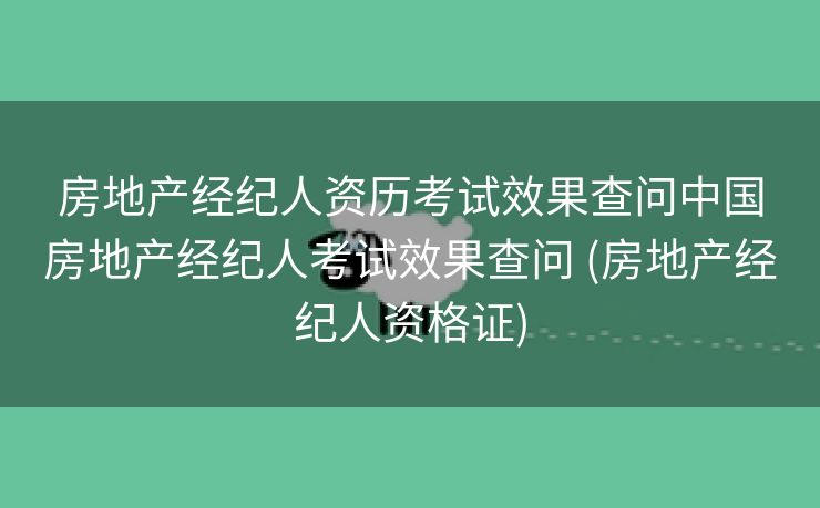 房地产经纪人资历考试效果查问中国房地产经纪人考试效果查问 (房地产经纪人资格证)