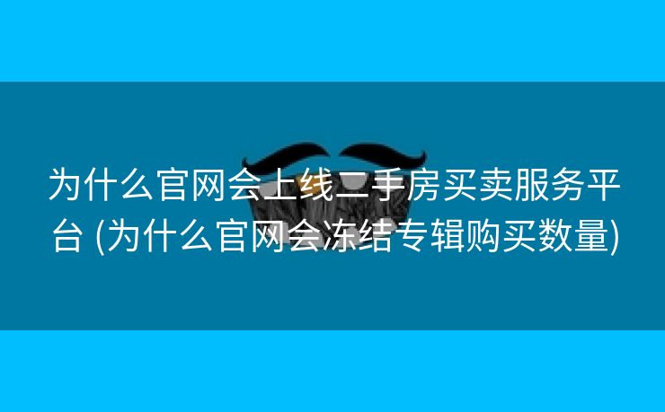 为什么官网会上线二手房买卖服务平台 (为什么官网会冻结专辑购买数量)