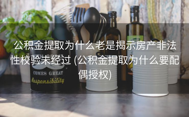 公积金提取为什么老是揭示房产非法性校验未经过 (公积金提取为什么要配偶授权)