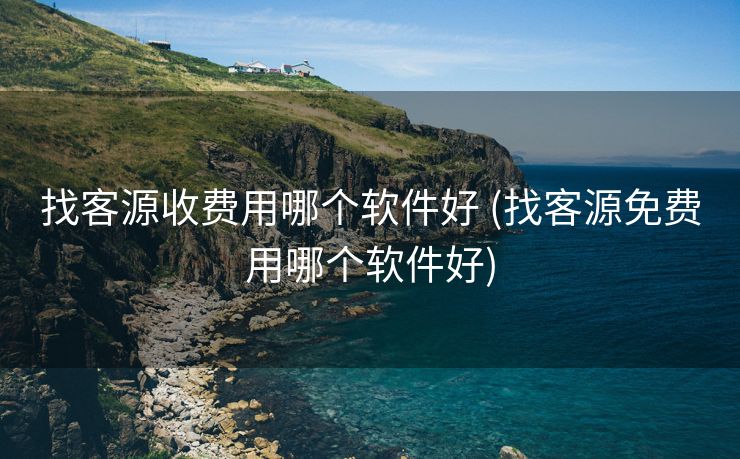 找客源收费用哪个软件好 (找客源免费用哪个软件好)