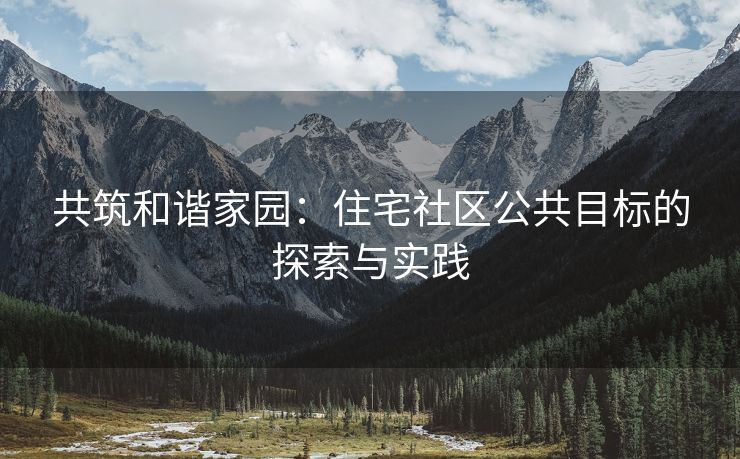 共筑和谐家园：住宅社区公共目标的探索与实践