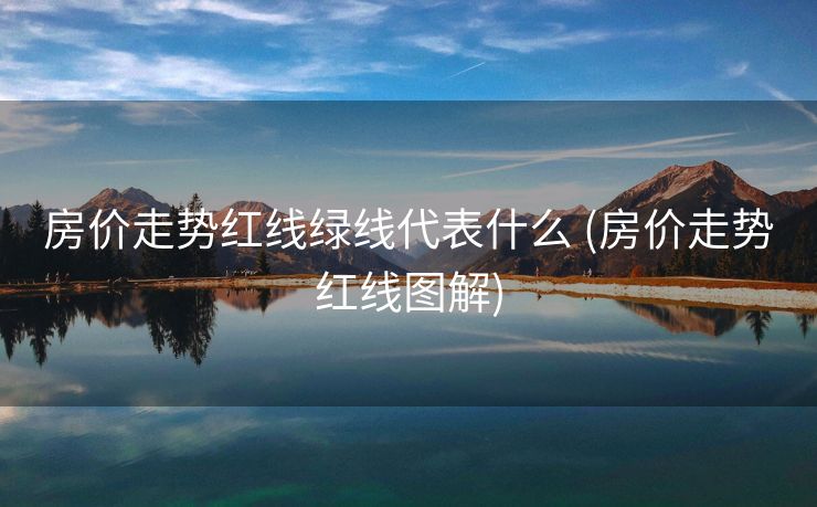 房价走势红线绿线代表什么 (房价走势红线图解)