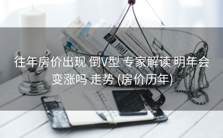 往年房价出现 倒V型 专家解读 明年会变涨吗 走势 (房价历年)