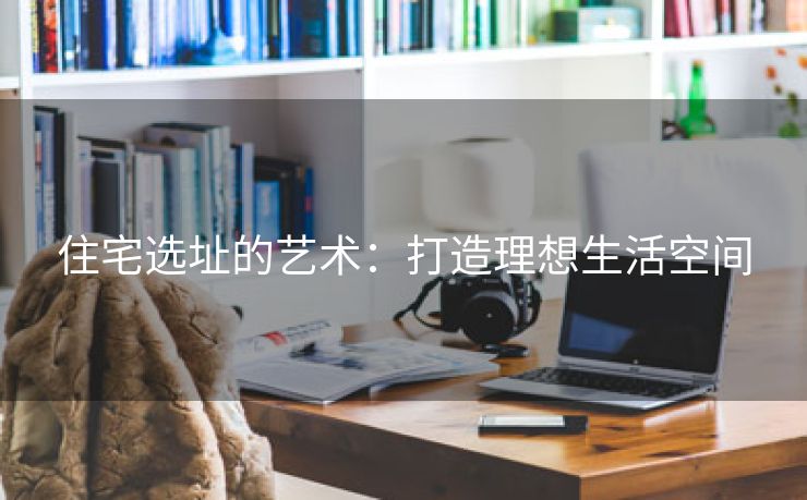 住宅选址的艺术：打造理想生活空间