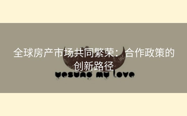 全球房产市场共同繁荣：合作政策的创新路径