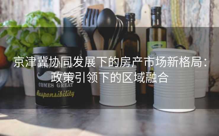 京津冀协同发展下的房产市场新格局：政策引领下的区域融合