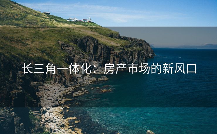 长三角一体化：房产市场的新风口