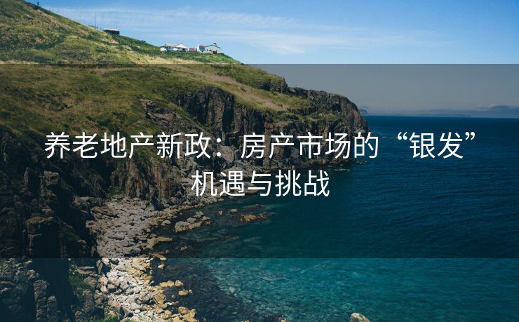 养老地产新政：房产市场的“银发”机遇与挑战