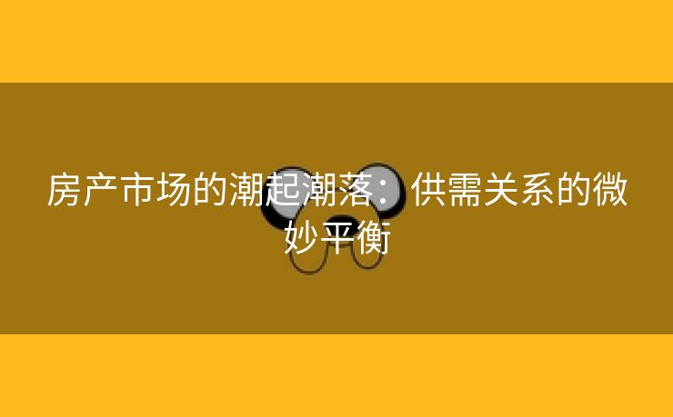 房产市场的潮起潮落：供需关系的微妙平衡